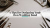 7 Tips for Designing Your Own Wedding Band